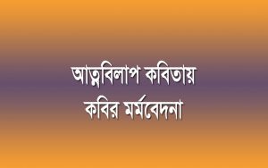 আত্মবিলাপ’ কবিতায় কবির মর্মবেদনার স্বরূপ নির্ণয় করো।